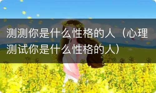 测测你是什么性格的人（心理测试你是什么性格的人）