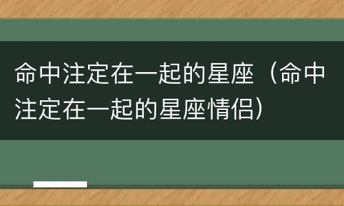 命中注定在一起的星座（命中注定在一起的星座情侣）