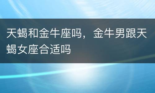 天蝎和金牛座吗，金牛男跟天蝎女座合适吗