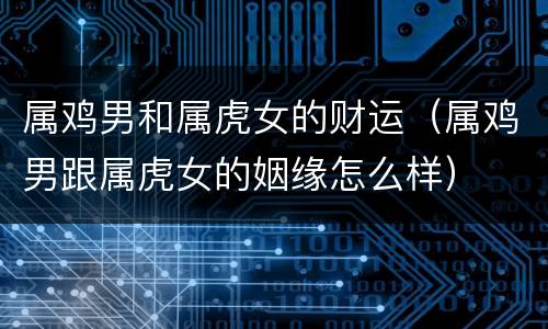 属鸡男和属虎女的财运（属鸡男跟属虎女的姻缘怎么样）