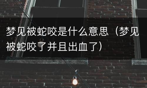 梦见被蛇咬是什么意思（梦见被蛇咬了并且出血了）