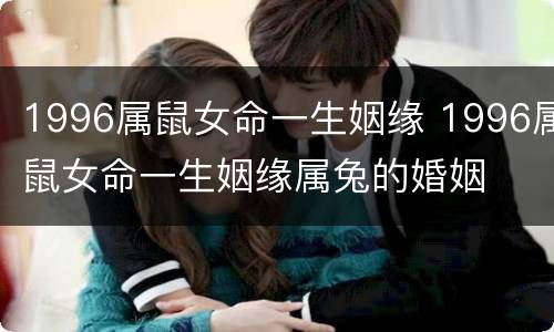 1996属鼠女命一生姻缘 1996属鼠女命一生姻缘属兔的婚姻