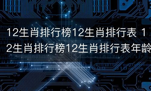 12生肖排行榜12生肖排行表 12生肖排行榜12生肖排行表年龄