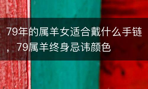 79年的属羊女适合戴什么手链，79属羊终身忌讳颜色