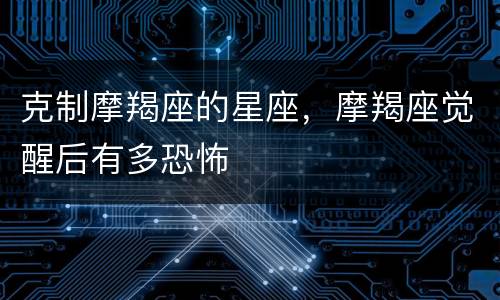 克制摩羯座的星座，摩羯座觉醒后有多恐怖
