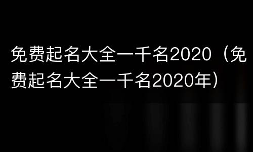 免费起名大全一千名2020（免费起名大全一千名2020年）
