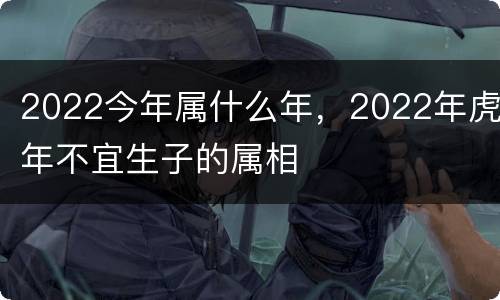 2022今年属什么年，2022年虎年不宜生子的属相