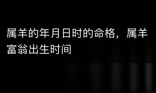 属羊的年月日时的命格，属羊富翁出生时间