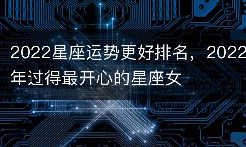 2022星座运势更好排名，2022年过得最开心的星座女