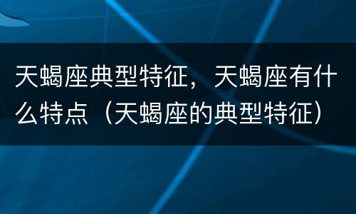 天蝎座典型特征，天蝎座有什么特点（天蝎座的典型特征）
