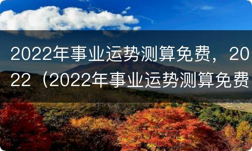 2022年事业运势测算免费，2022（2022年事业运势测算免费十二个生肖）