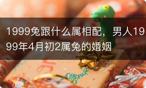 1999兔跟什么属相配，男人1999年4月初2属兔的婚姻