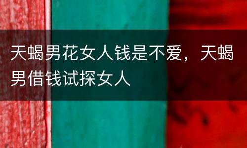 天蝎男花女人钱是不爱，天蝎男借钱试探女人
