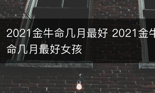 2021金牛命几月最好 2021金牛命几月最好女孩