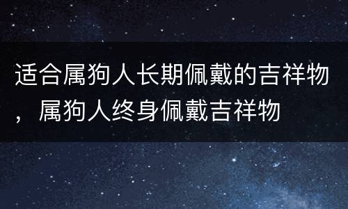 适合属狗人长期佩戴的吉祥物，属狗人终身佩戴吉祥物