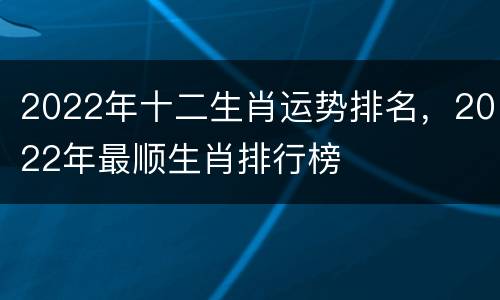 2022年十二生肖运势排名，2022年最顺生肖排行榜