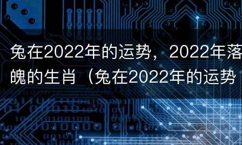 兔在2022年的运势，2022年落魄的生肖（兔在2022年的运势如何）