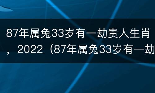 87年属兔33岁有一劫贵人生肖，2022（87年属兔33岁有一劫87年属兔2020年运势及运程）