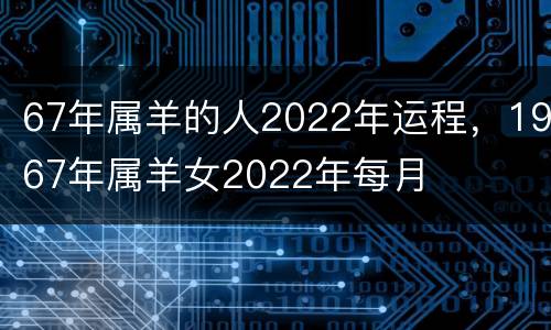 67年属羊的人2022年运程，1967年属羊女2022年每月