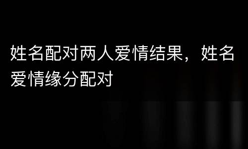 姓名配对两人爱情结果，姓名爱情缘分配对