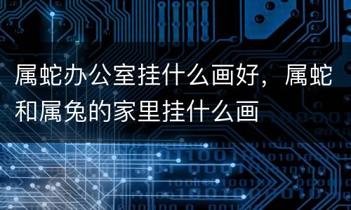 属蛇办公室挂什么画好，属蛇和属兔的家里挂什么画