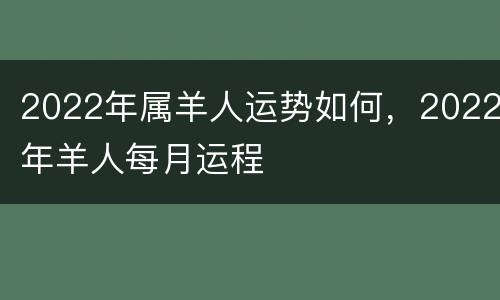 2022年属羊人运势如何，2022年羊人每月运程