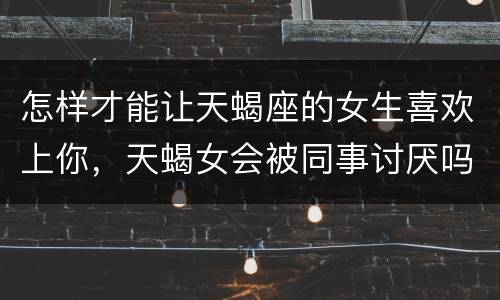 怎样才能让天蝎座的女生喜欢上你，天蝎女会被同事讨厌吗