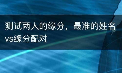 测试两人的缘分，最准的姓名vs缘分配对