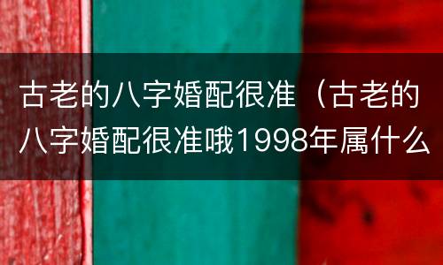 古老的八字婚配很准（古老的八字婚配很准哦1998年属什么）