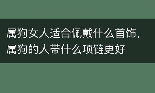 属狗女人适合佩戴什么首饰，属狗的人带什么项链更好