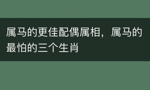 属马的更佳配偶属相，属马的最怕的三个生肖