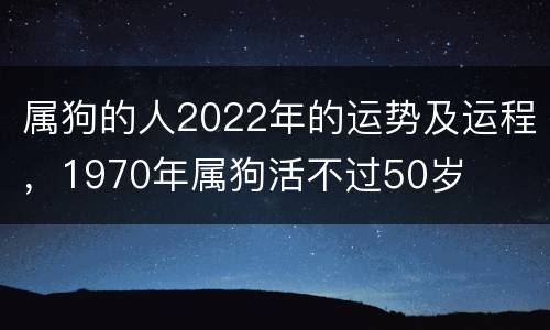 属狗的人2022年的运势及运程，1970年属狗活不过50岁