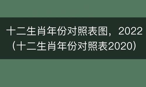 十二生肖年份对照表图，2022（十二生肖年份对照表2020）