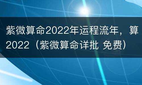 紫微算命2022年运程流年，算2022（紫微算命详批 免费）