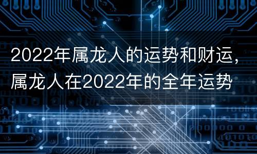 2022年属龙人的运势和财运，属龙人在2022年的全年运势