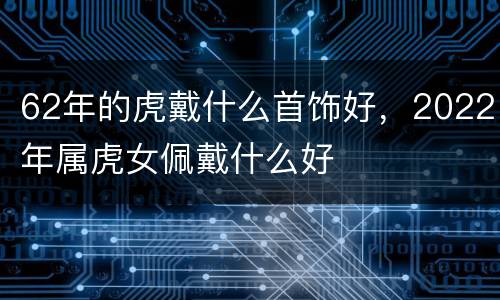62年的虎戴什么首饰好，2022年属虎女佩戴什么好