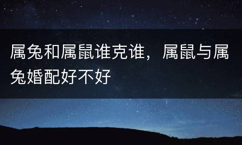 属兔和属鼠谁克谁，属鼠与属兔婚配好不好