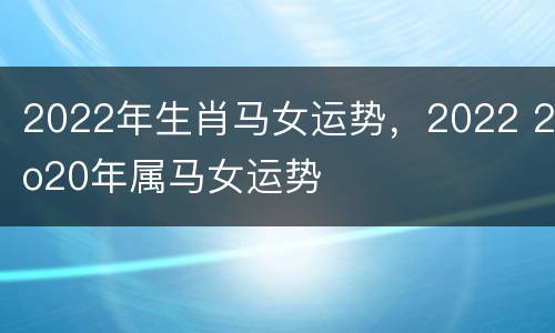 2022年生肖马女运势，2022 2o20年属马女运势