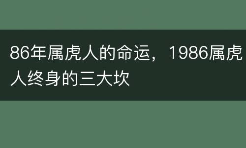 86年属虎人的命运，1986属虎人终身的三大坎