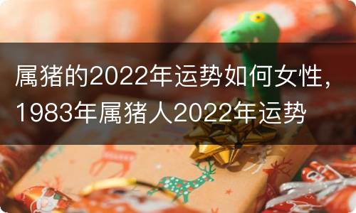 属猪的2022年运势如何女性，1983年属猪人2022年运势