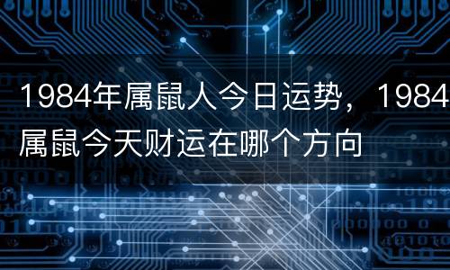 1984年属鼠人今日运势，1984属鼠今天财运在哪个方向