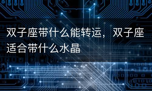 双子座带什么能转运，双子座适合带什么水晶