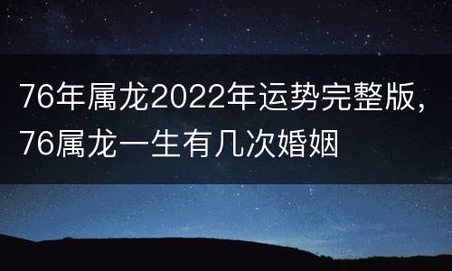 76年属龙2022年运势完整版，76属龙一生有几次婚姻