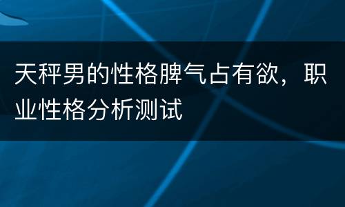 天秤男的性格脾气占有欲，职业性格分析测试