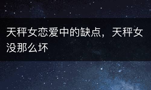 天秤女恋爱中的缺点，天秤女没那么坏
