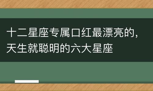 十二星座专属口红最漂亮的，天生就聪明的六大星座