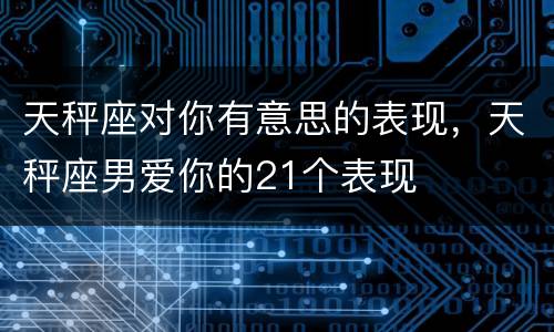 天秤座对你有意思的表现，天秤座男爱你的21个表现