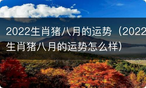 2022生肖猪八月的运势（2022生肖猪八月的运势怎么样）