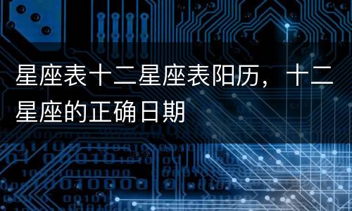 星座表十二星座表阳历，十二星座的正确日期