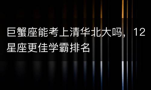 巨蟹座能考上清华北大吗，12星座更佳学霸排名
